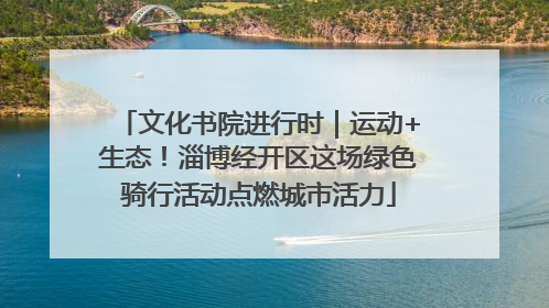 文化书院进行时｜运动+生态！淄博经开区这场绿色骑行活动点燃城市活力