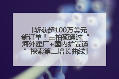 斩获超100万美元新订单！三柏硕通过“海外建厂+国内扩赛道”探索第二增长曲线