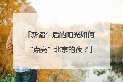 新疆午后的阳光如何“点亮”北京的夜？