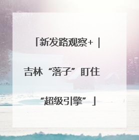 新发路观察+｜吉林“落子”盯住“超级引擎”