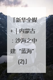 新华全媒+｜内蒙古：沙海之中建“蓝海”(2)