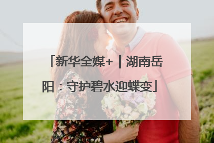 新华全媒+｜湖南岳阳：守护碧水迎蝶变