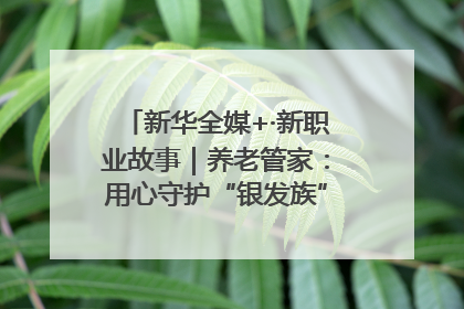 新华全媒+·新职业故事｜养老管家：用心守护“银发族”的幸福“夕阳红”