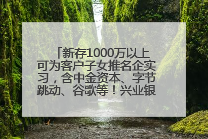 新存1000万以上可为客户子女推名企实习，含中金资本、字节跳动、谷歌等！兴业银行回应：属实