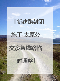 新建路封闭施工 太原公交多条线路临时调整