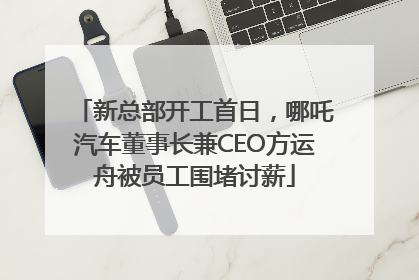 新总部开工首日，哪吒汽车董事长兼CEO方运舟被员工围堵讨薪