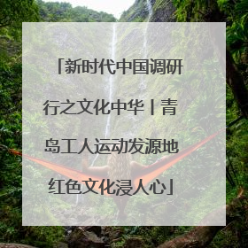 新时代中国调研行之文化中华丨青岛工人运动发源地红色文化浸人心