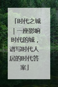 时代之城｜一座影响时代的城，谱写时代人居的时代答案