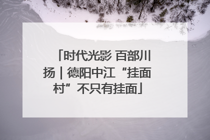 时代光影 百部川扬｜德阳中江“挂面村”不只有挂面