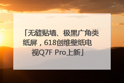无缝贴墙、极黑广角类纸屏，618创维壁纸电视Q7F Pro上新