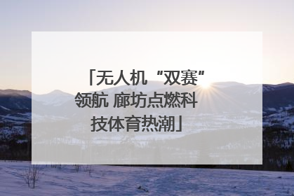 无人机“双赛”领航 廊坊点燃科技体育热潮