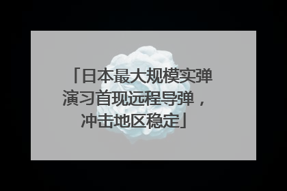 日本最大规模实弹演习首现远程导弹，冲击地区稳定