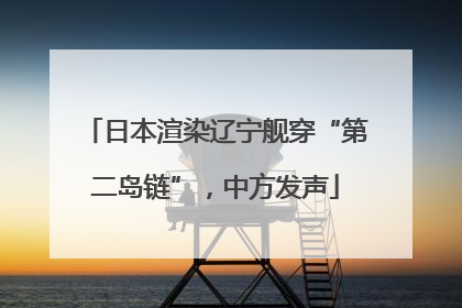 日本渲染辽宁舰穿“第二岛链”，中方发声