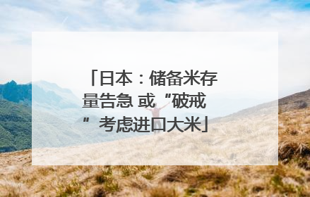 日本：储备米存量告急 或“破戒”考虑进口大米