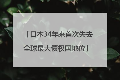日本34年来首次失去全球最大债权国地位
