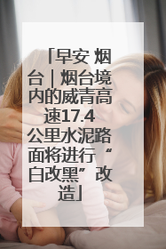 早安 烟台｜烟台境内的威青高速17.4公里水泥路面将进行“白改黑”改造
