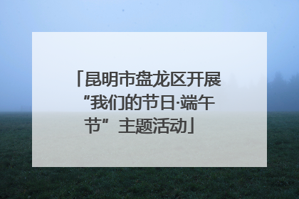 昆明市盘龙区开展“我们的节日·端午节”主题活动