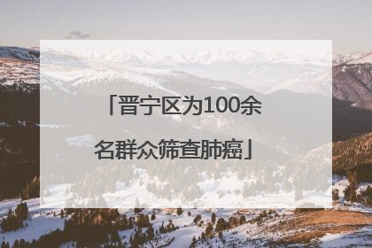 晋宁区为100余名群众筛查肺癌