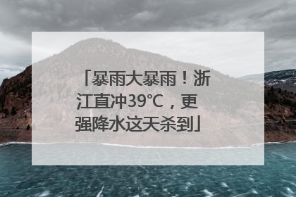 暴雨大暴雨！浙江直冲39℃，更强降水这天杀到