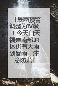 暴雨预警调整为Ⅳ级！今天白天福建南部地区仍有大雨到暴雨，注意防范