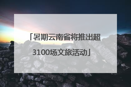 暑期云南省将推出超3100场文旅活动
