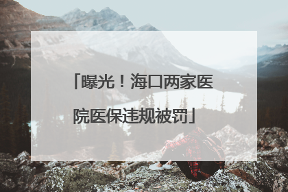 曝光！海口两家医院医保违规被罚