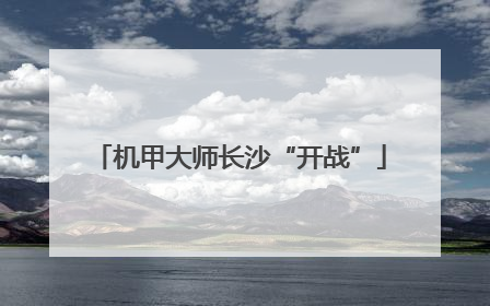 机甲大师长沙“开战”