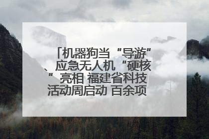 机器狗当“导游”、应急无人机“硬核”亮相 福建省科技活动周启动 百余项特色活动酷炫来袭