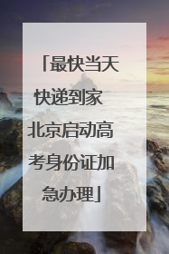 最快当天快递到家 北京启动高考身份证加急办理