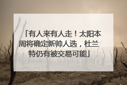 有人来有人走！太阳本周将确定新帅人选，杜兰特仍有被交易可能