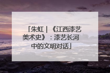 朱虹｜《江西漆艺美术史》：漆艺长河中的文明对话