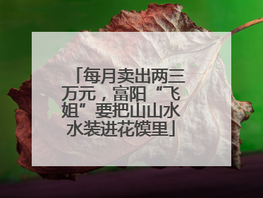 每月卖出两三万元，富阳“飞姐”要把山山水水装进花馍里