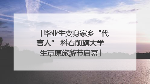 毕业生变身家乡“代言人” 科右前旗大学生草原旅游节启幕