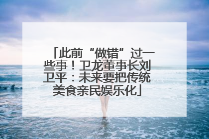 此前“做错”过一些事！卫龙董事长刘卫平：未来要把传统美食亲民娱乐化