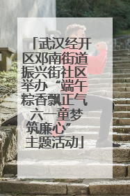 武汉经开区邓南街道振兴街社区举办“端午粽香飘正气 六一童梦筑廉心” 主题活动