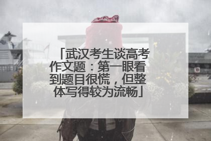武汉考生谈高考作文题：第一眼看到题目很慌，但整体写得较为流畅