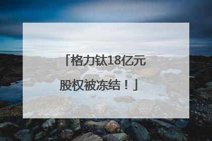 格力钛18亿元股权被冻结！