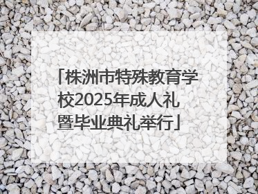 株洲市特殊教育学校2025年成人礼暨毕业典礼举行