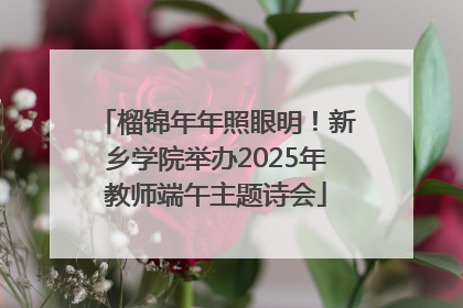 榴锦年年照眼明！新乡学院举办2025年教师端午主题诗会