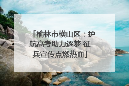 榆林市横山区：护航高考助力逐梦 征兵宣传点燃热血