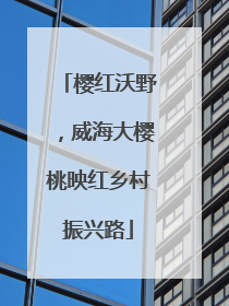 樱红沃野，威海大樱桃映红乡村振兴路