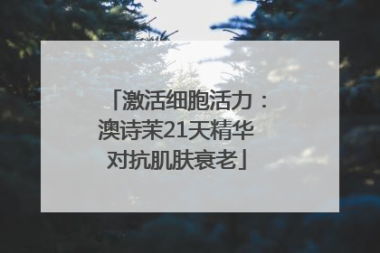 激活细胞活力：澳诗茉21天精华对抗肌肤衰老