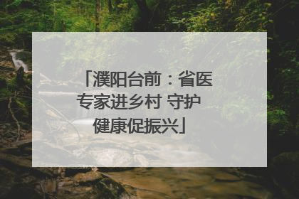 濮阳台前：省医专家进乡村 守护健康促振兴