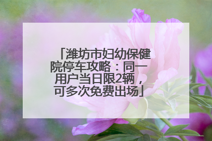 潍坊市妇幼保健院停车攻略：同一用户当日限2辆，可多次免费出场