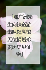 潘广洲先生向铁道游击队纪念馆无偿捐赠珍贵历史见证物