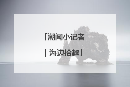 潮闻小记者｜海边拾趣