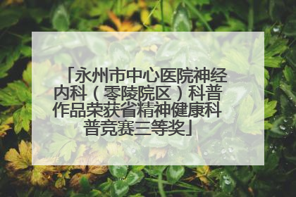 永州市中心医院神经内科（零陵院区）科普作品荣获省精神健康科普竞赛三等奖