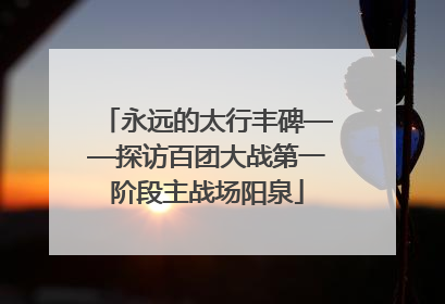 永远的太行丰碑——探访百团大战第一阶段主战场阳泉
