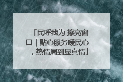民呼我为 擦亮窗口｜贴心服务暖民心，热情周到显真情