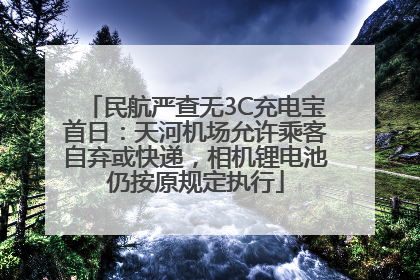 民航严查无3C充电宝首日：天河机场允许乘客自弃或快递，相机锂电池仍按原规定执行
